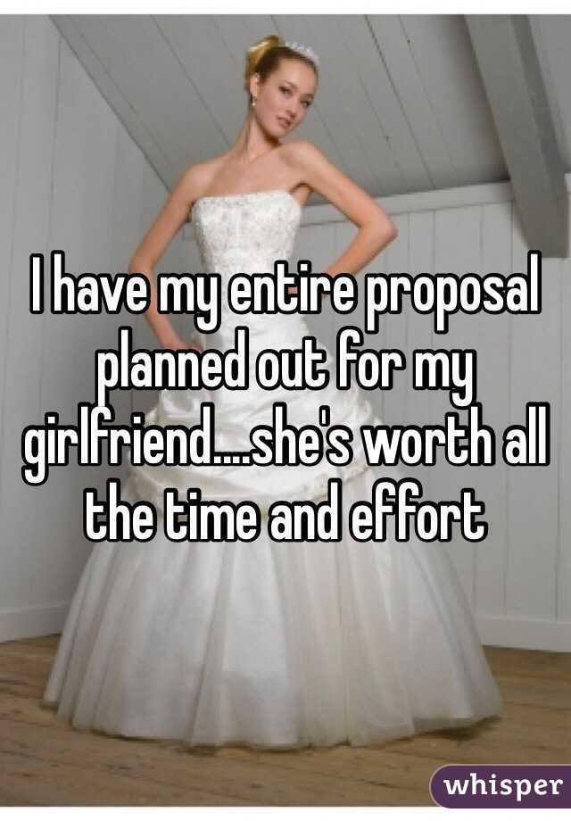 I have my entire proposal planned out for my girlfriend....she's worth all the time and effort 