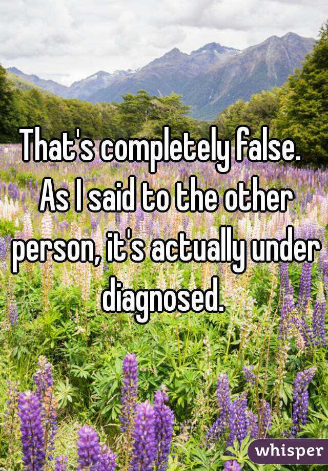 That's completely false.  As I said to the other person, it's actually under diagnosed. 