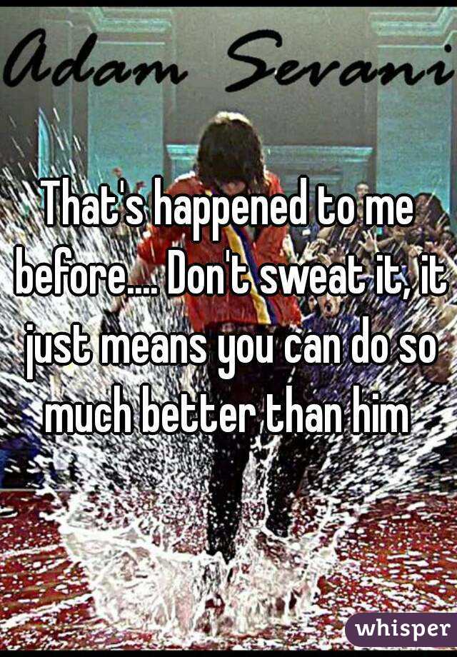 That's happened to me before.... Don't sweat it, it just means you can do so much better than him 