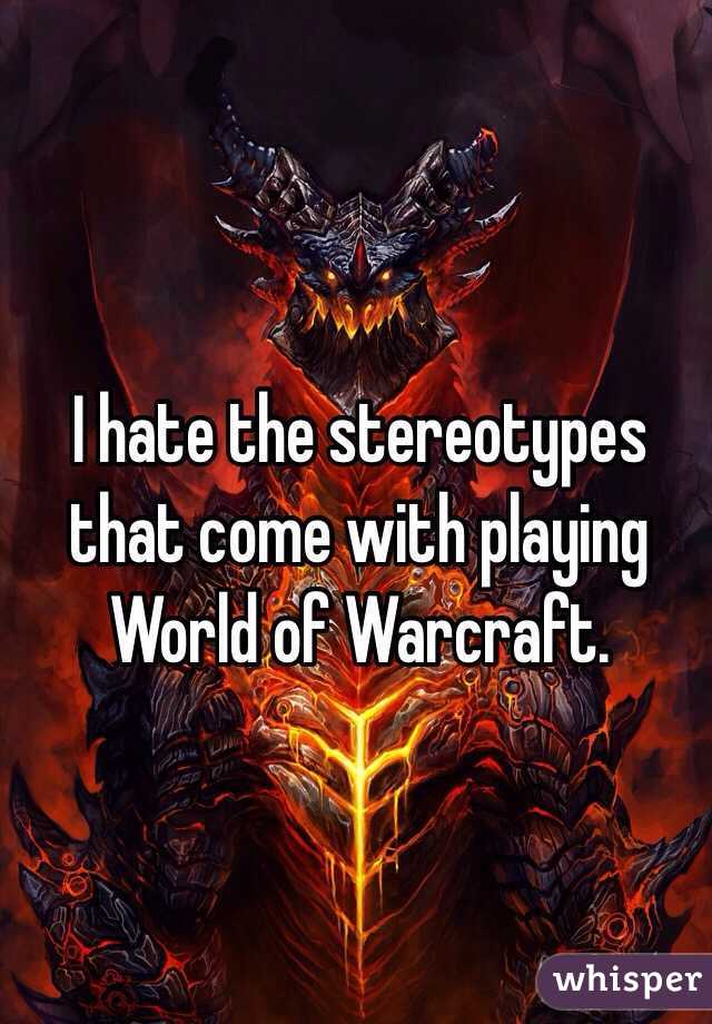 I hate the stereotypes that come with playing World of Warcraft. 