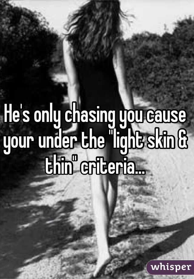 He's only chasing you cause your under the "light skin & thin" criteria... 