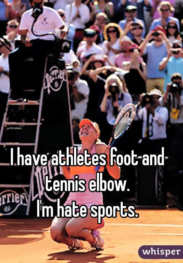 I have athletes foot and tennis elbow. 
I'm hate sports.