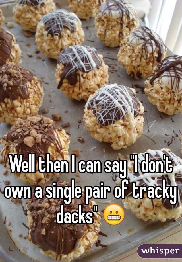 Well then I can say "I don't own a single pair of tracky dacks" 😬