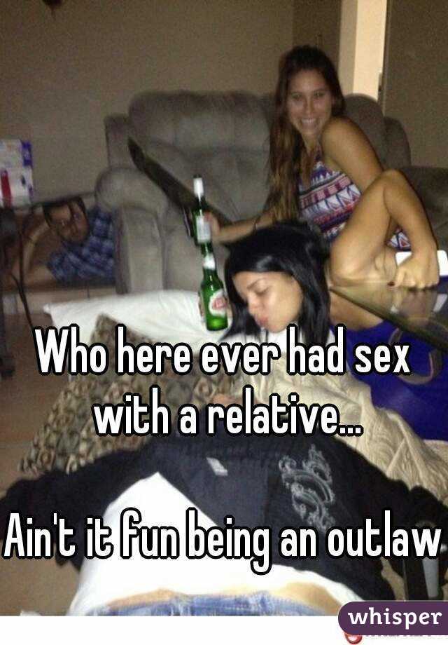 Who here ever had sex with a relative...

Ain't it fun being an outlaw