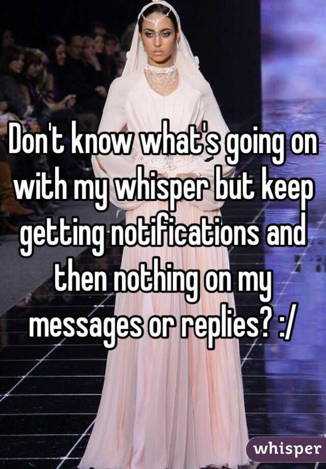 Don't know what's going on with my whisper but keep getting notifications and then nothing on my messages or replies? :/ 