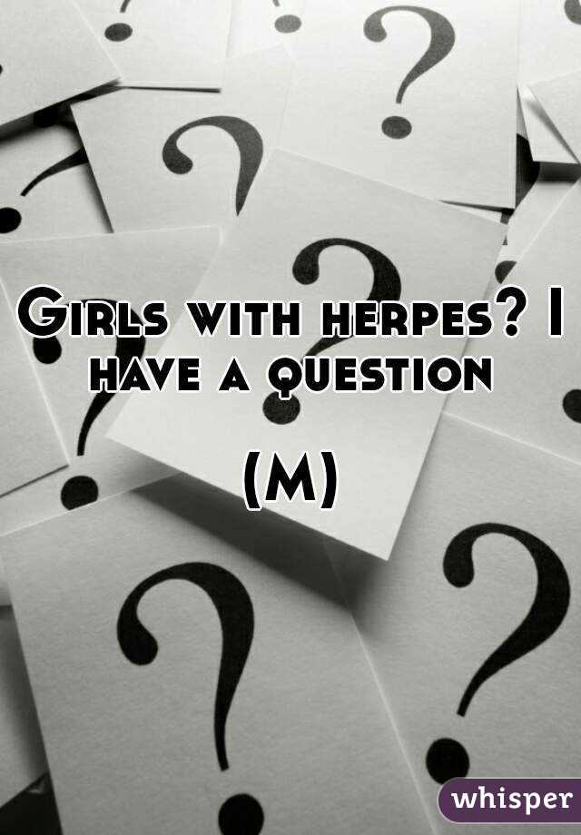Girls with herpes? I have a question 

(M)