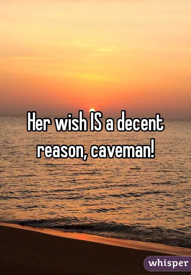 Her wish IS a decent reason, caveman!