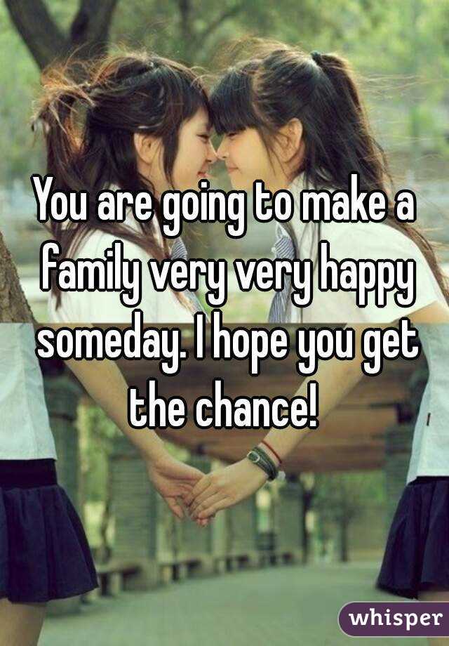 You are going to make a family very very happy someday. I hope you get the chance! 
