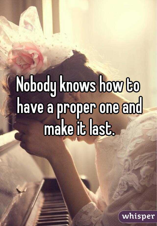 Nobody knows how to have a proper one and make it last.