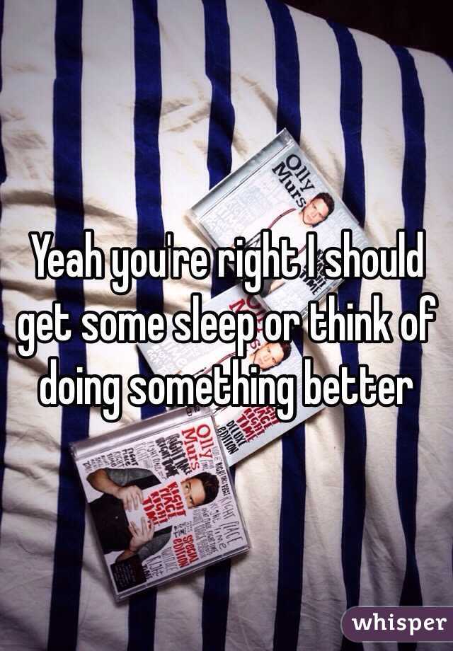 Yeah you're right I should get some sleep or think of doing something better 