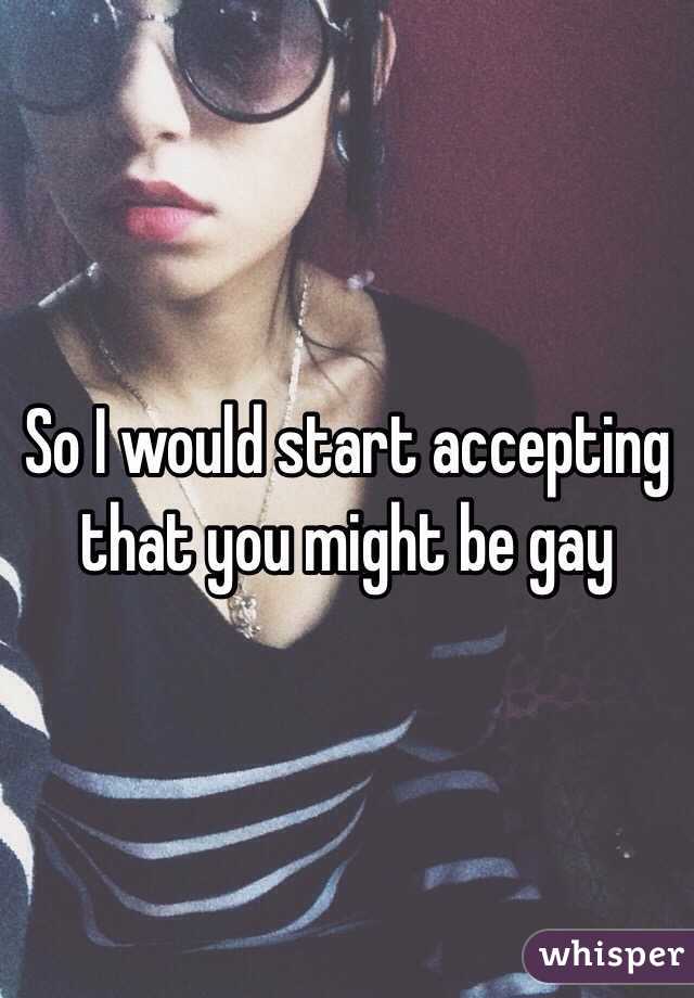 So I would start accepting that you might be gay