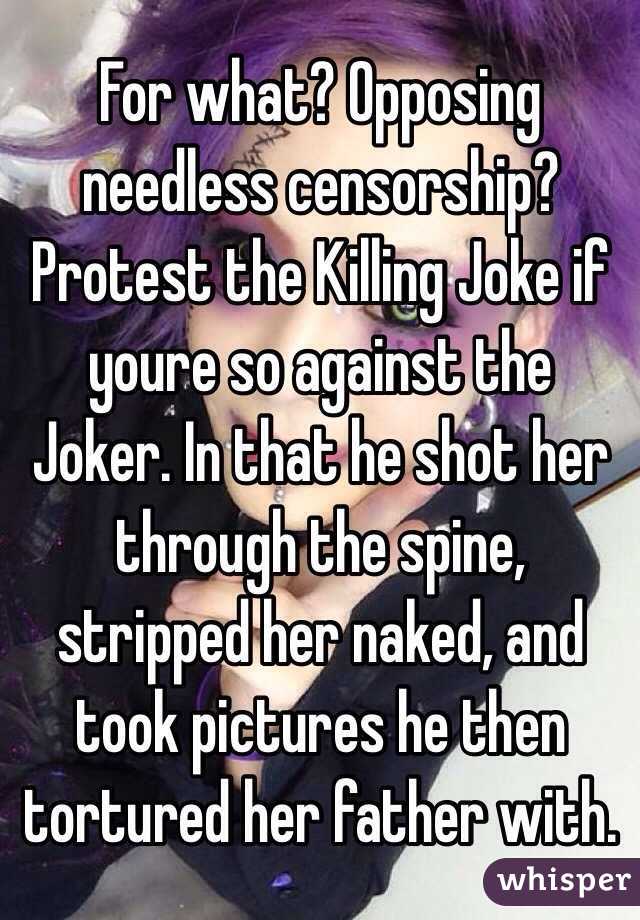 For what? Opposing needless censorship? Protest the Killing Joke if youre so against the Joker. In that he shot her through the spine, stripped her naked, and took pictures he then tortured her father with. 