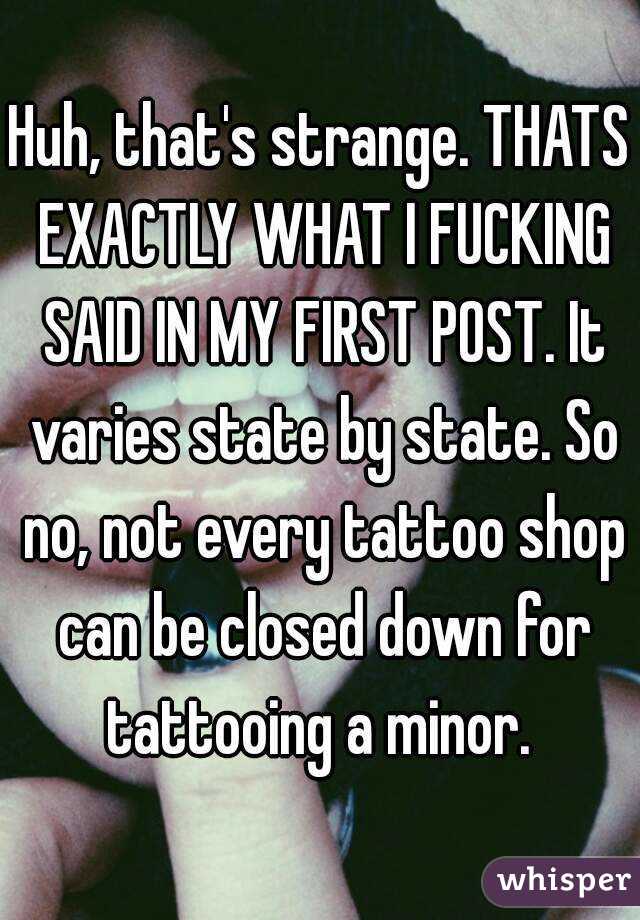 Huh, that's strange. THATS EXACTLY WHAT I FUCKING SAID IN MY FIRST POST. It varies state by state. So no, not every tattoo shop can be closed down for tattooing a minor. 