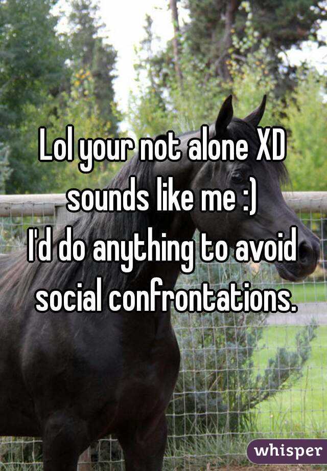 Lol your not alone XD sounds like me :) 
I'd do anything to avoid social confrontations.