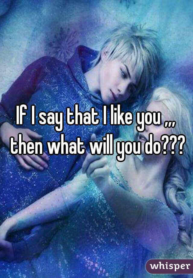 If I say that I like you ,,, then what will you do???