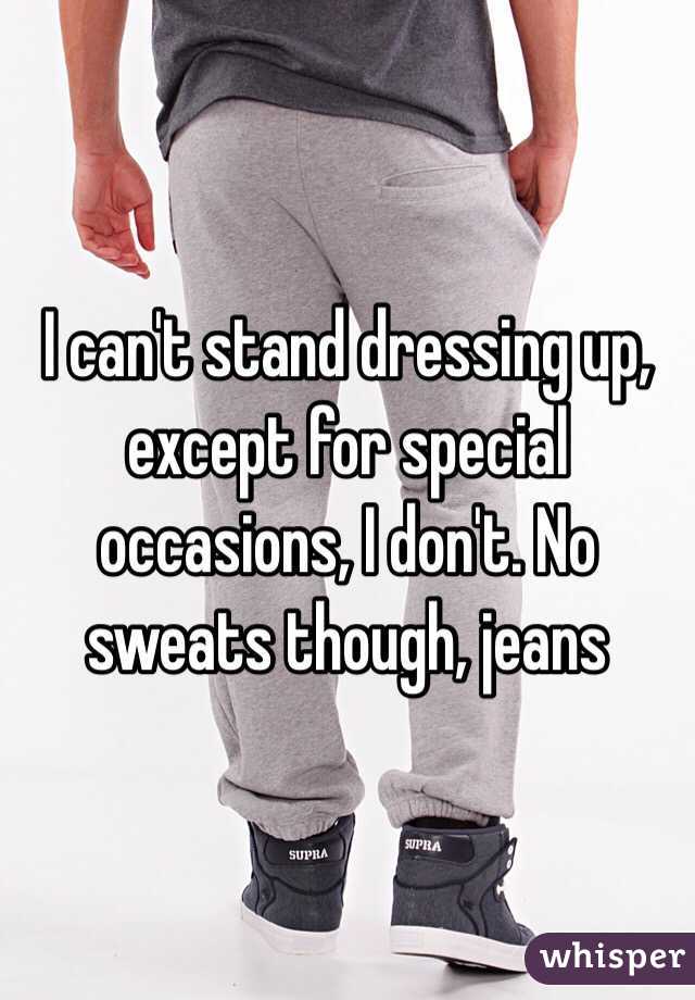 I can't stand dressing up, except for special occasions, I don't. No sweats though, jeans