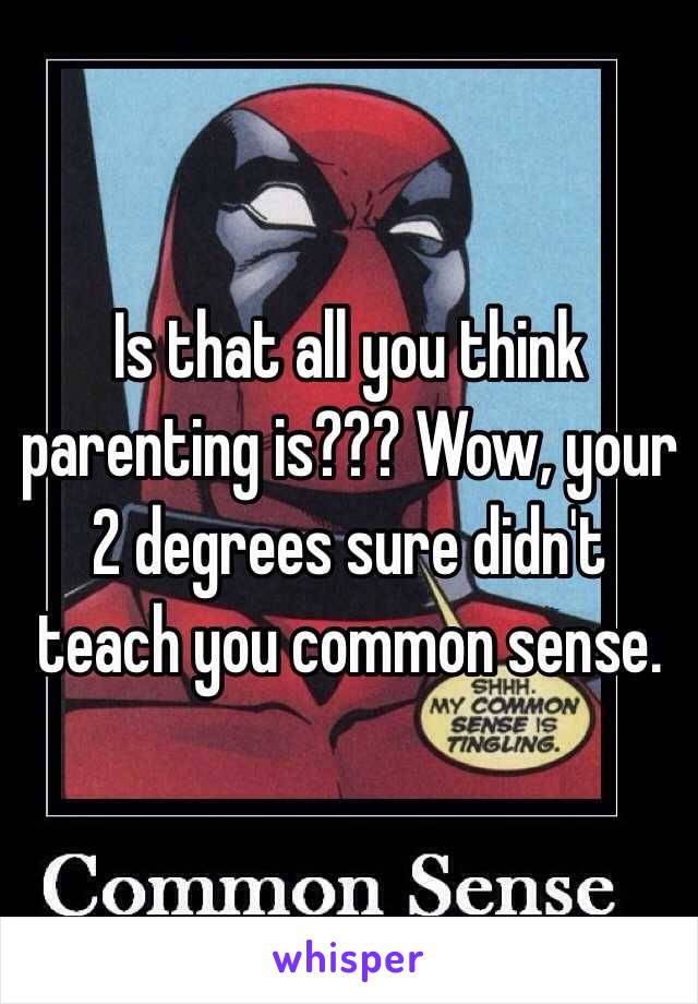 Is that all you think parenting is??? Wow, your 2 degrees sure didn't teach you common sense. 