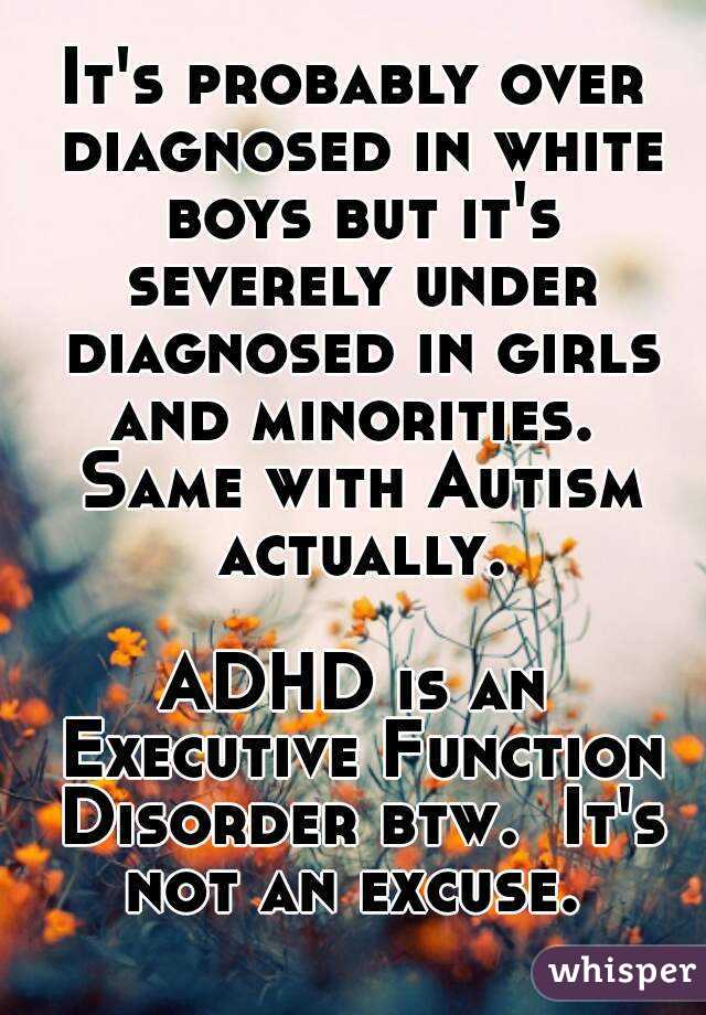 It's probably over diagnosed in white boys but it's severely under diagnosed in girls and minorities.  Same with Autism actually.

ADHD is an Executive Function Disorder btw.  It's not an excuse. 