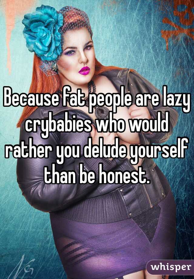 Because fat people are lazy crybabies who would rather you delude yourself than be honest.