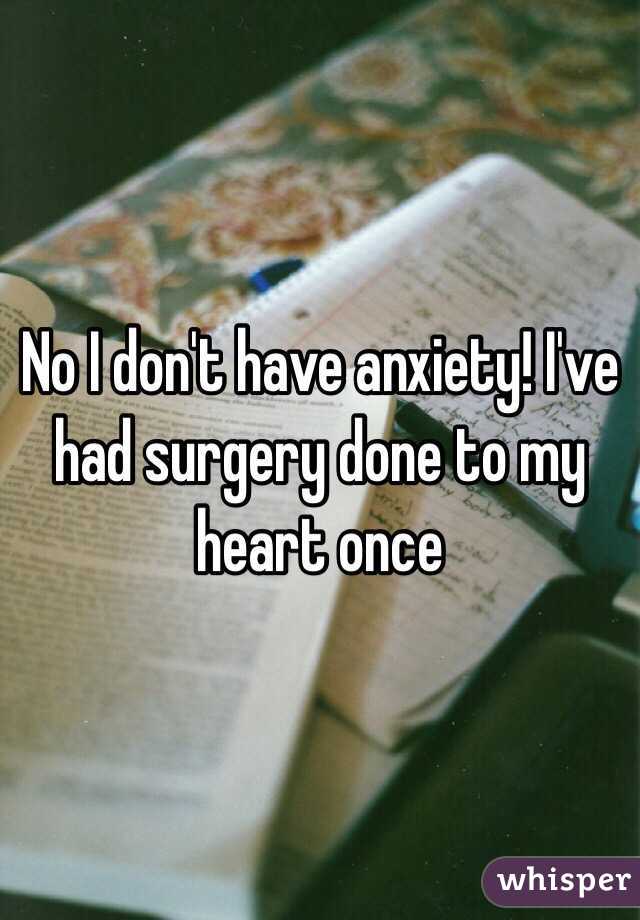 No I don't have anxiety! I've had surgery done to my heart once