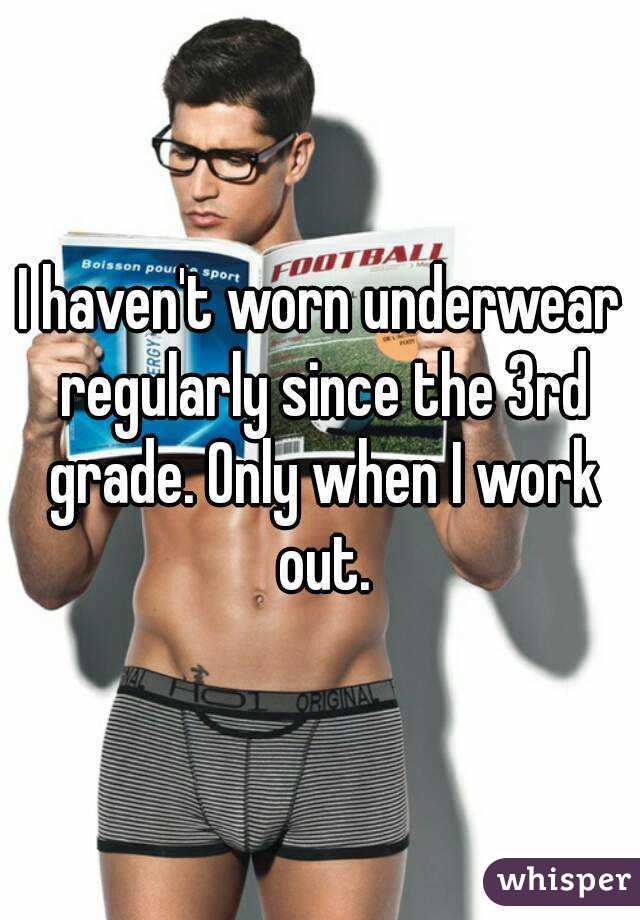 I haven't worn underwear regularly since the 3rd grade. Only when I work out.