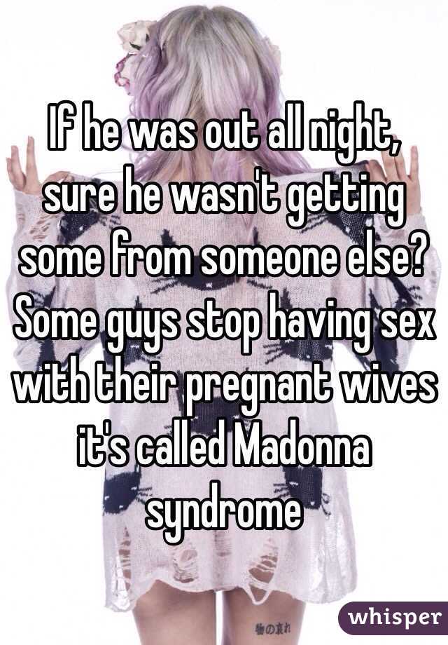 If he was out all night, sure he wasn't getting some from someone else? Some guys stop having sex with their pregnant wives it's called Madonna syndrome 