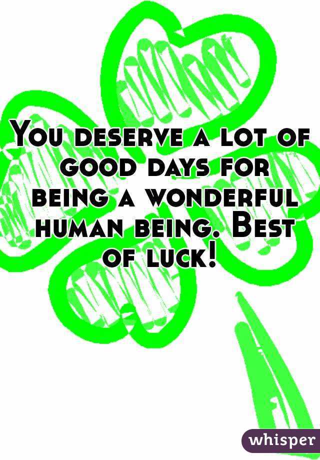 You deserve a lot of good days for being a wonderful human being. Best of luck! 