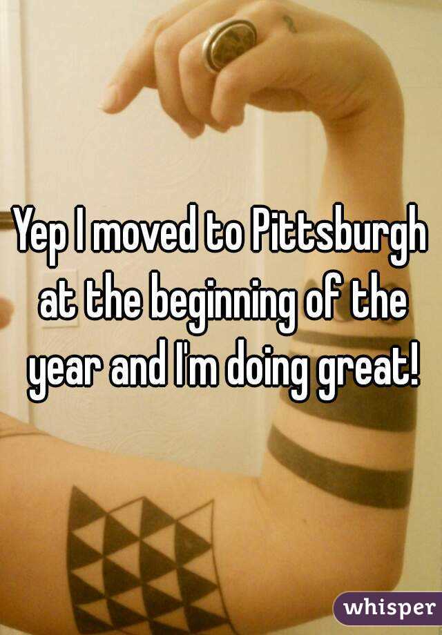 Yep I moved to Pittsburgh at the beginning of the year and I'm doing great!