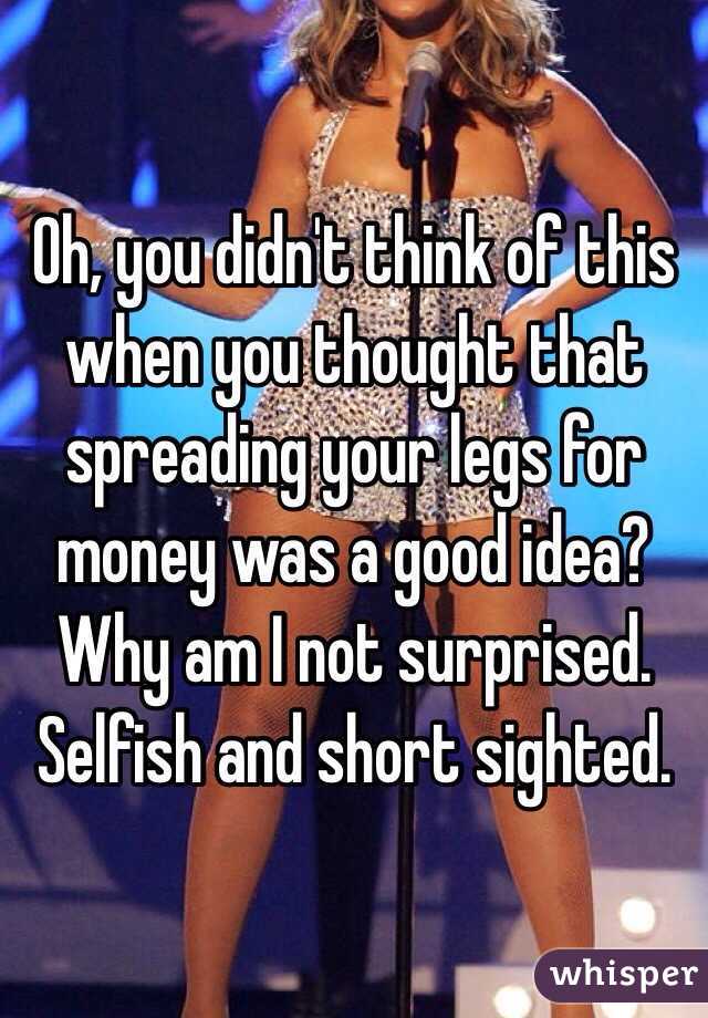 Oh, you didn't think of this when you thought that spreading your legs for money was a good idea? Why am I not surprised. Selfish and short sighted. 