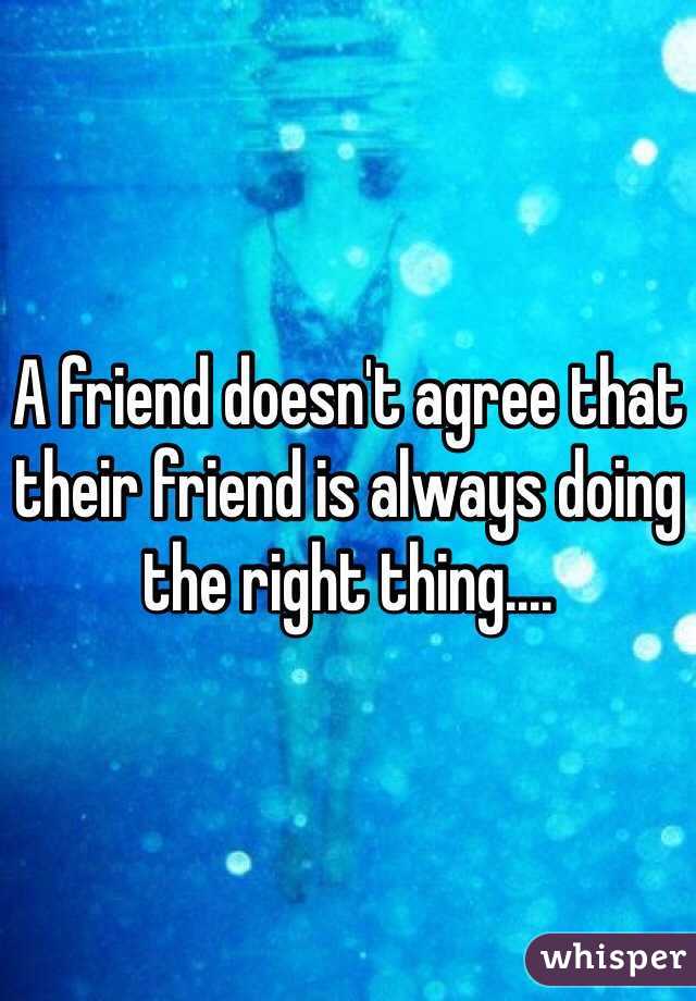 A friend doesn't agree that their friend is always doing the right thing....