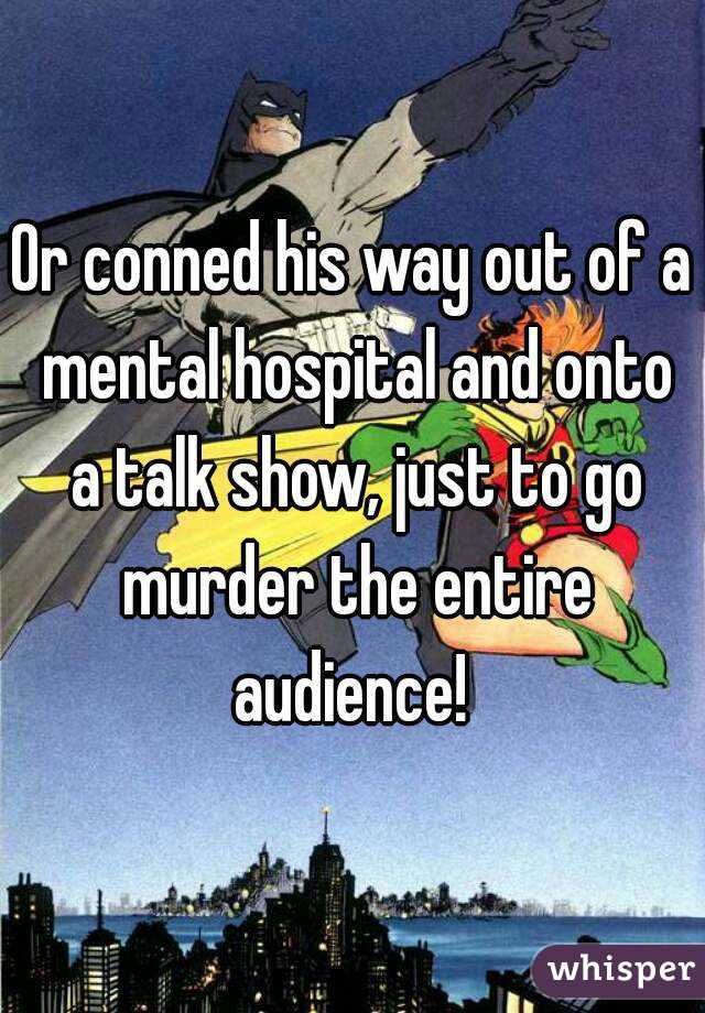 Or conned his way out of a mental hospital and onto a talk show, just to go murder the entire audience! 