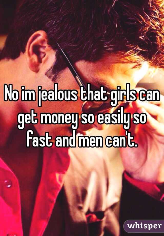No im jealous that girls can get money so easily so fast and men can't. 