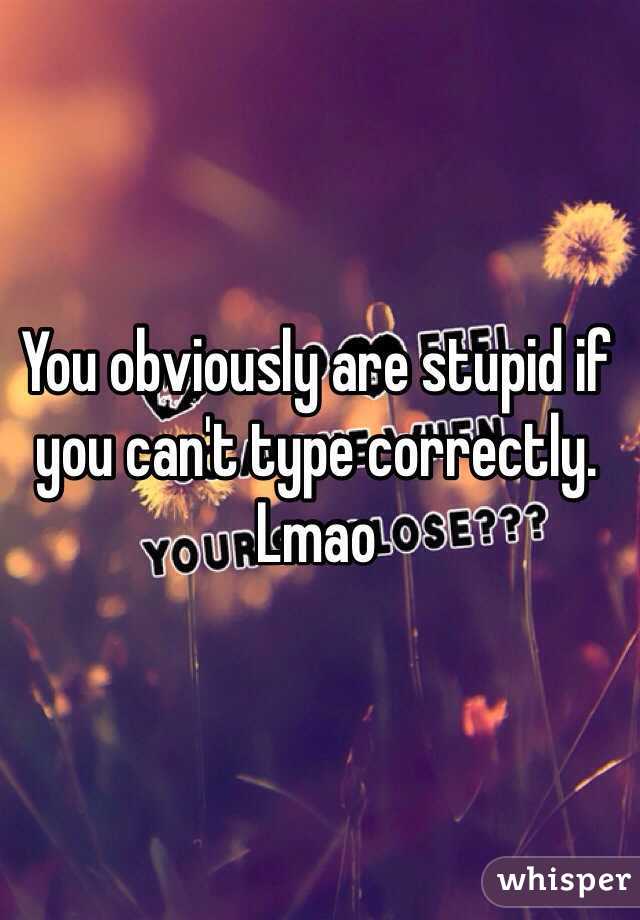 You obviously are stupid if you can't type correctly. Lmao
