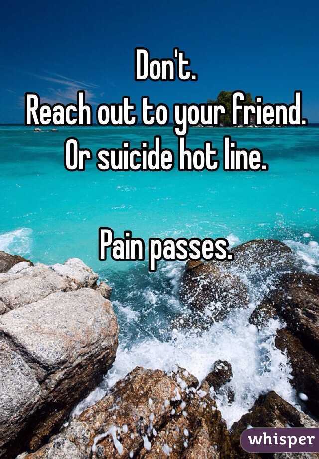 Don't. 
Reach out to your friend. 
Or suicide hot line. 

Pain passes. 