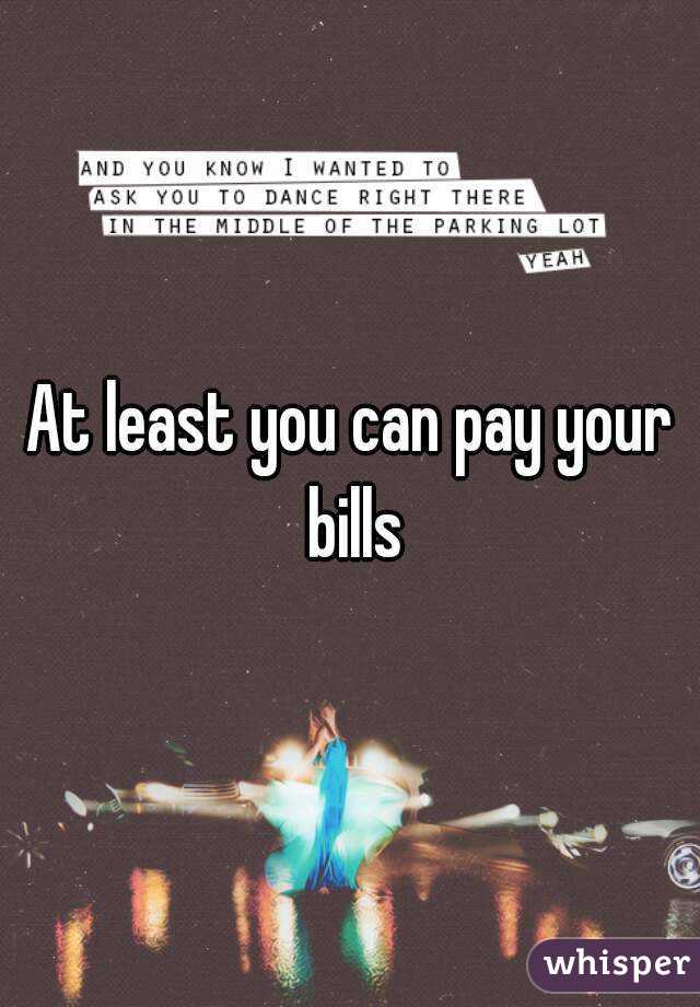 At least you can pay your bills