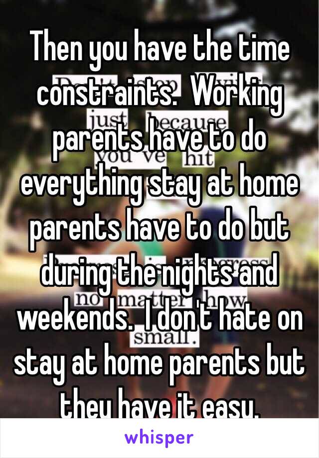 Then you have the time constraints.  Working parents have to do everything stay at home parents have to do but during the nights and weekends.  I don't hate on stay at home parents but they have it easy.  