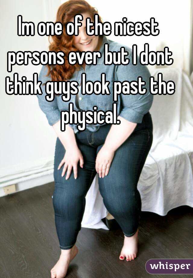 Im one of the nicest persons ever but I dont think guys look past the physical.