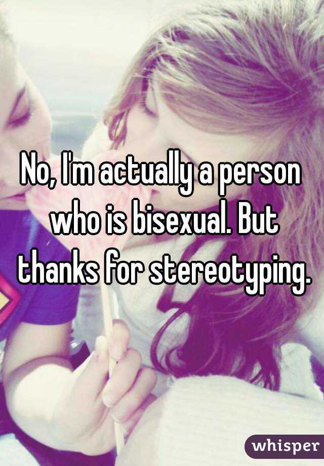 No, I'm actually a person who is bisexual. But thanks for stereotyping.