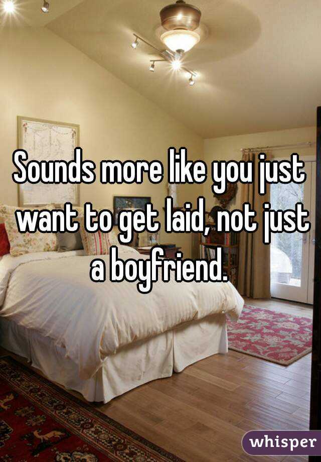 Sounds more like you just want to get laid, not just a boyfriend. 