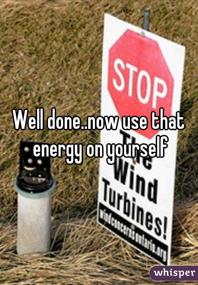 Well done..now use that energy on yourself