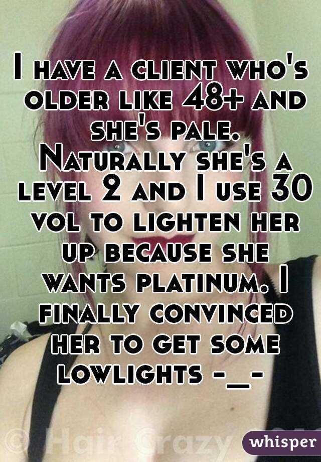 I have a client who's older like 48+ and she's pale. Naturally she's a level 2 and I use 30 vol to lighten her up because she wants platinum. I finally convinced her to get some lowlights -_- 