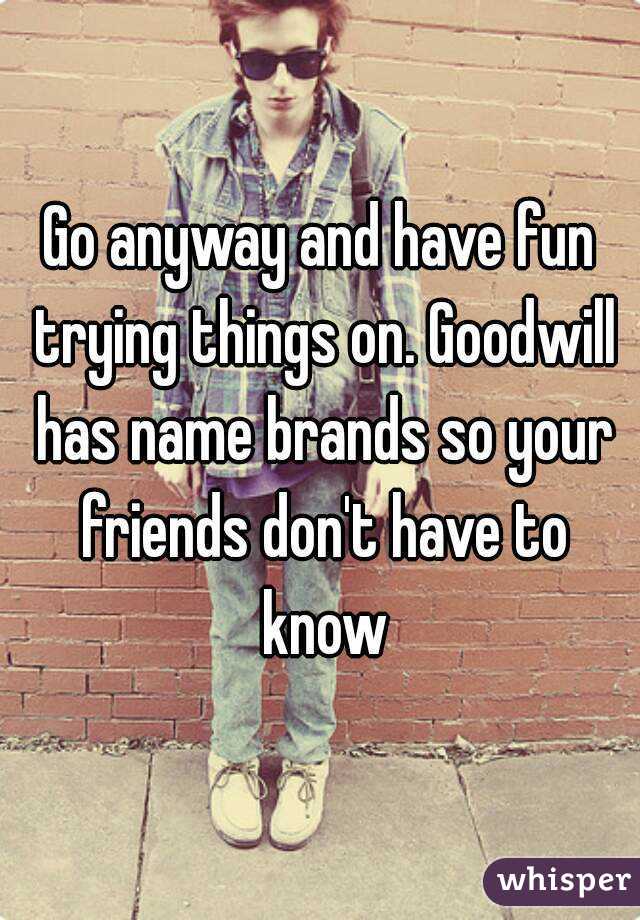 Go anyway and have fun trying things on. Goodwill has name brands so your friends don't have to know