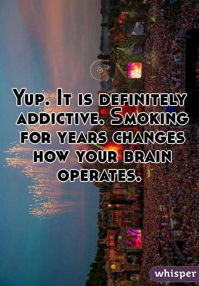 Yup. It is definitely addictive. Smoking for years changes how your brain operates. 