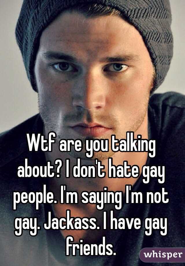 Wtf are you talking about? I don't hate gay people. I'm saying I'm not gay. Jackass. I have gay friends. 