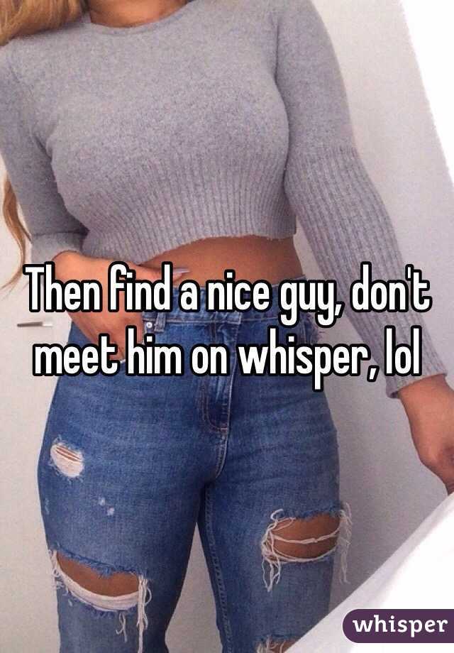 Then find a nice guy, don't meet him on whisper, lol