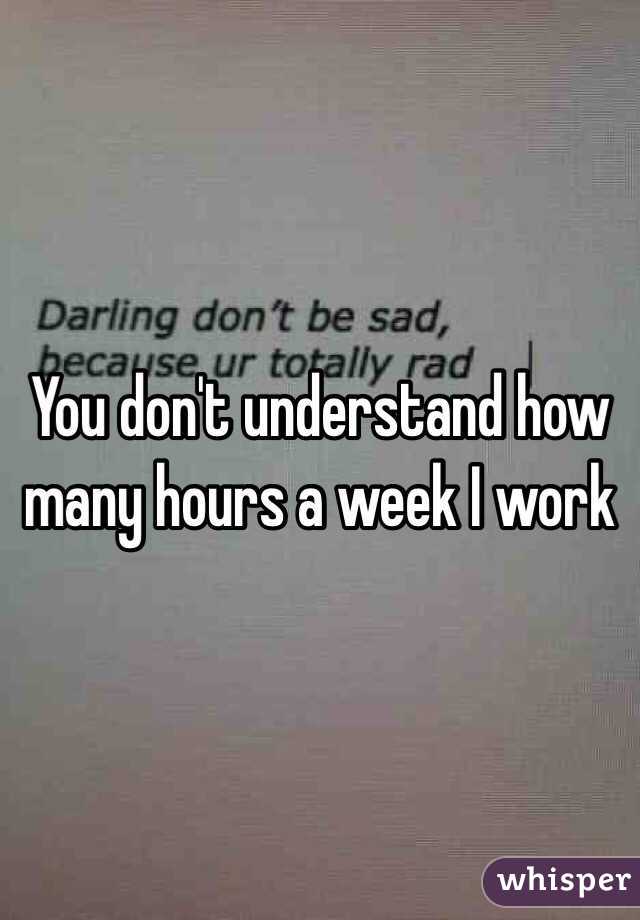 You don't understand how many hours a week I work