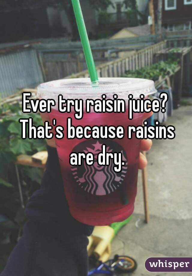 Ever try raisin juice? That's because raisins are dry.