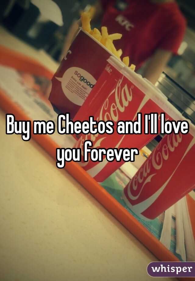 Buy me Cheetos and I'll love you forever 