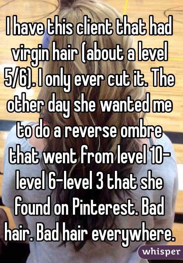 I have this client that had virgin hair (about a level 5/6). I only ever cut it. The other day she wanted me to do a reverse ombre that went from level 10-level 6-level 3 that she found on Pinterest. Bad hair. Bad hair everywhere. 