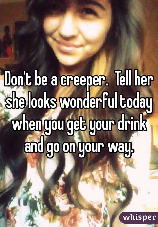 Don't be a creeper.  Tell her she looks wonderful today when you get your drink and go on your way.